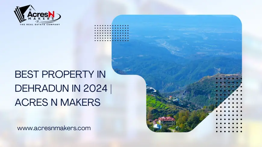 Best Property in Dehradun in 2024 | Acres N Makers