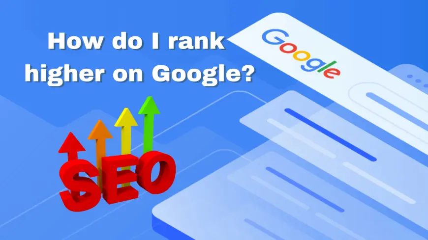 How Do I Rank Higher on Google? A Guide to Boosting Your Search Engine Rankings