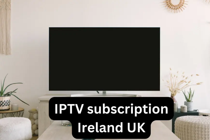 Comprehensive Guide to IPTV Subscription in Ireland and the UK