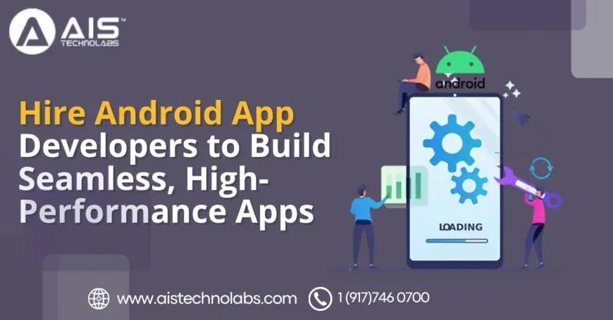 Hire Android App Developers to Build Seamless, High-Performance Apps