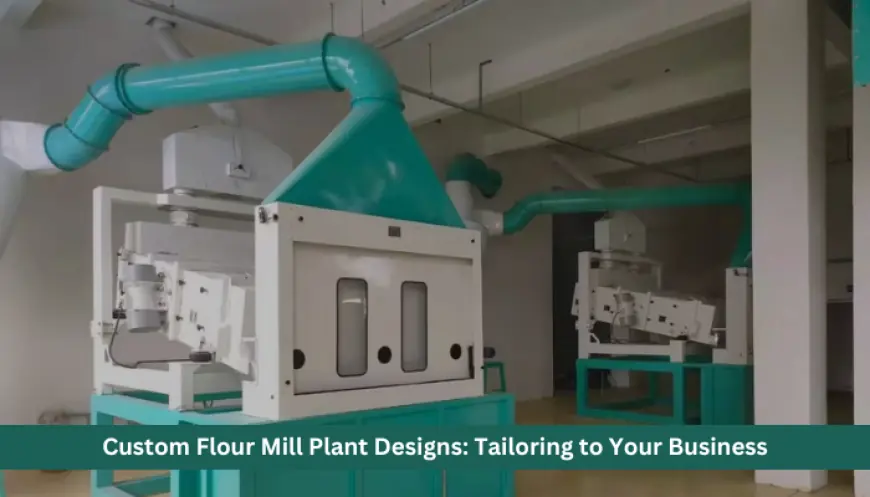 Custom Flour Mill Plant Designs: Tailoring to Your Business