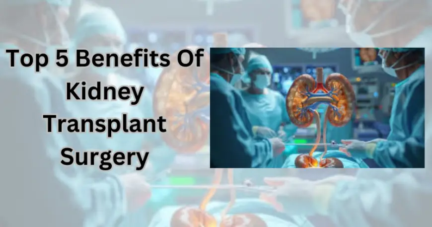 Top 5 Benefits Of Kidney Transplant Surgery