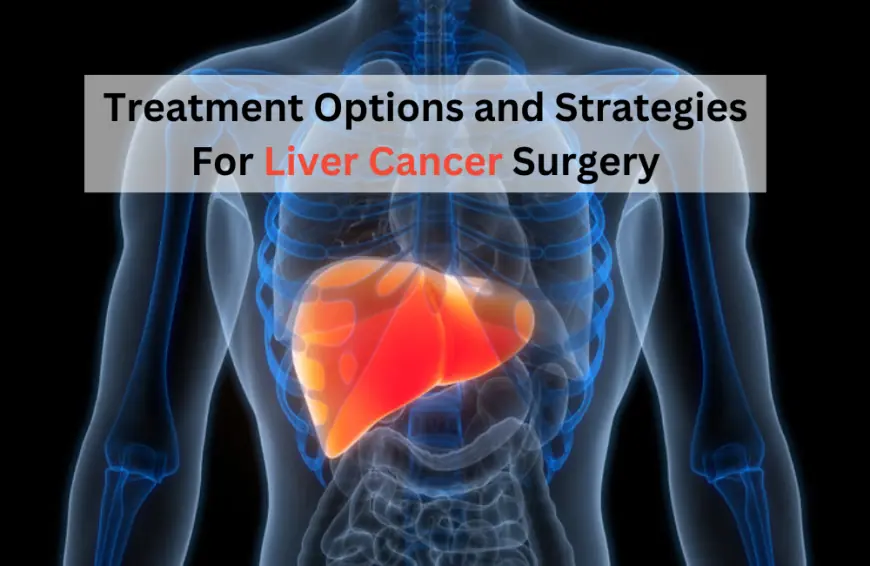 Treatment Options and Strategies For Liver Cancer Surgery