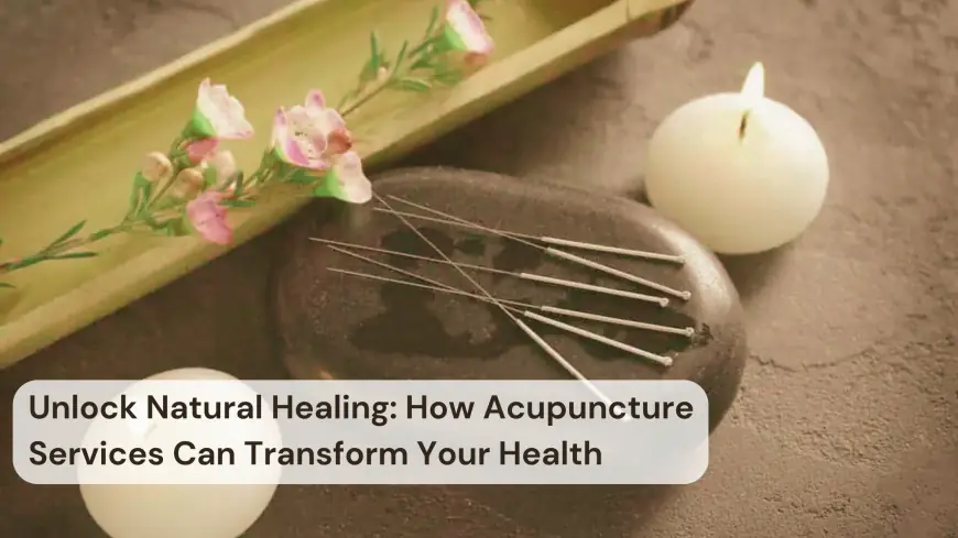 Unlock Natural Healing: How Acupuncture Services Can Transform Your Health