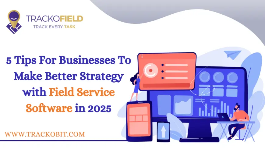 5 Tips For Businesses To Make Better Strategy with Field Service Software in 2025