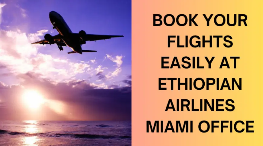 Book Flights and Get Assistance at Ethiopian Airlines Miami Office