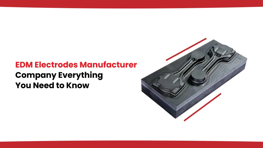 EDM Electrodes Manufacturer Company: Everything You Need to Know