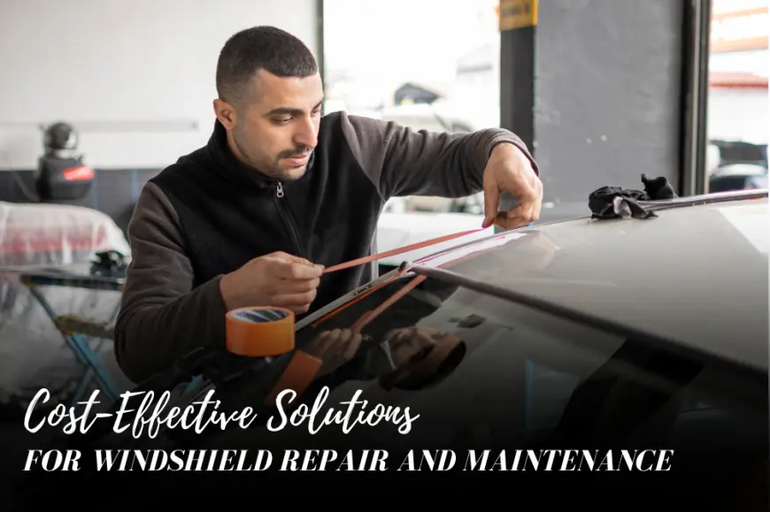 Cost-Effective Solutions for Windshield Repair and Maintenance