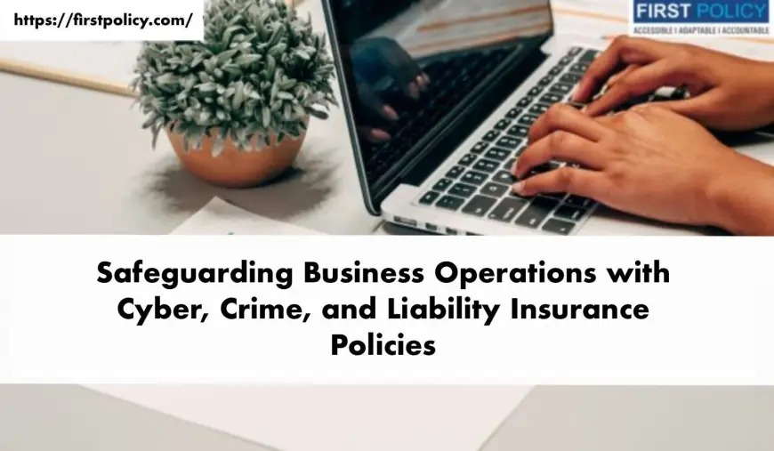 Safeguarding Business Operations with Cyber, Crime, and Liability Insurance Policies