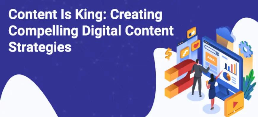 Content Is King: Creating Compelling Digital Content Strategies