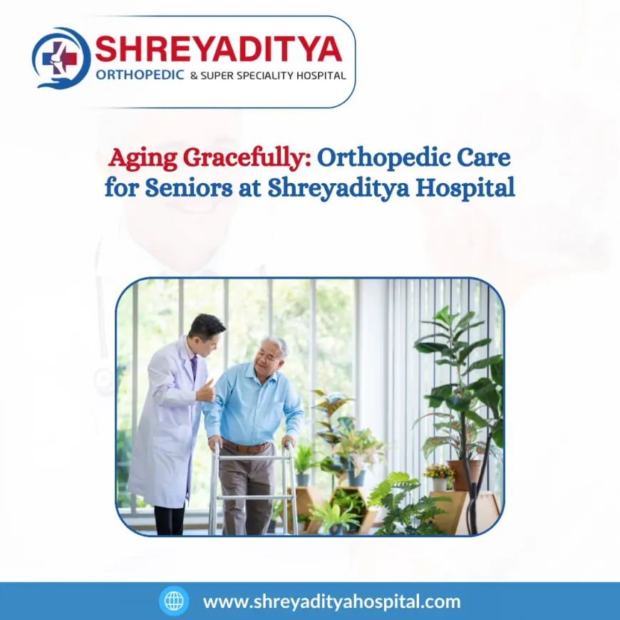 Aging Gracefully: Orthopedic Care for Seniors at Shreyaditya Hospital