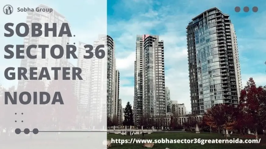 Sobha Sector 36 Greater Noida : Premium Living Homes