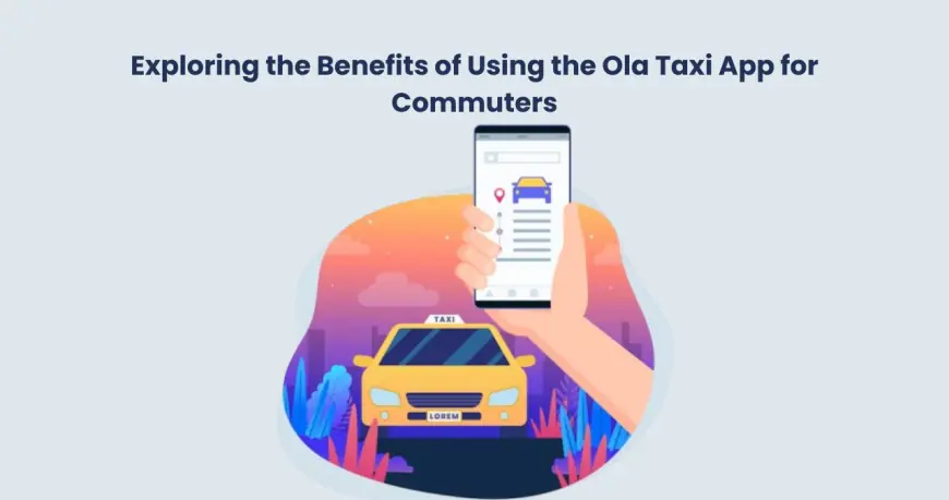 Exploring the Benefits of Using the Ola Taxi App for Commuters