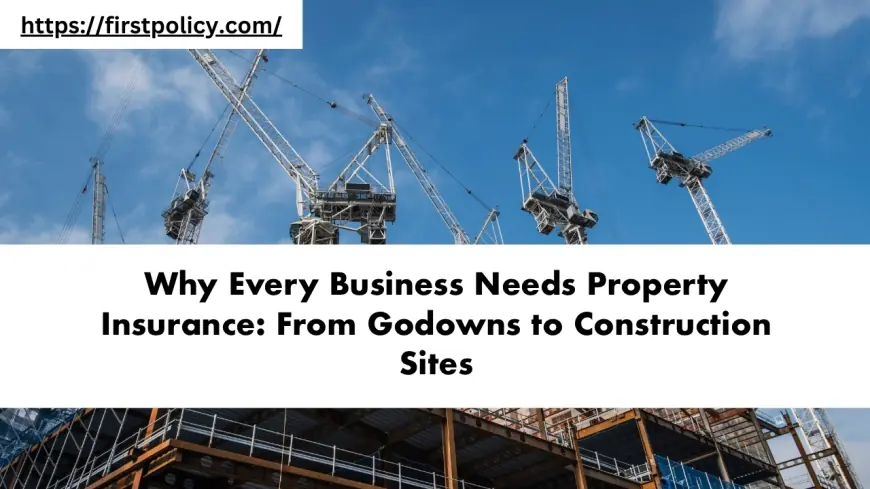 Why Every Business Needs Property Insurance: From Godowns to Construction Sites