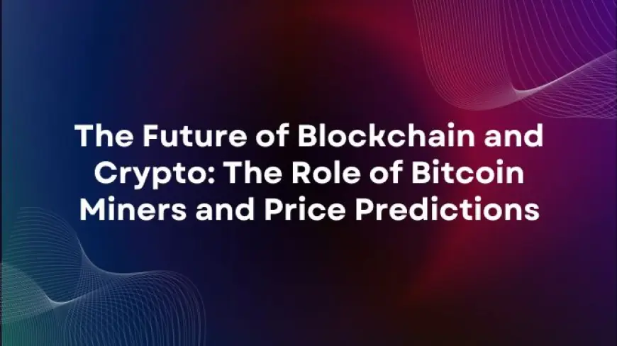 The Future of Blockchain and Crypto: The Role of Bitcoin Miners and Price Predictions