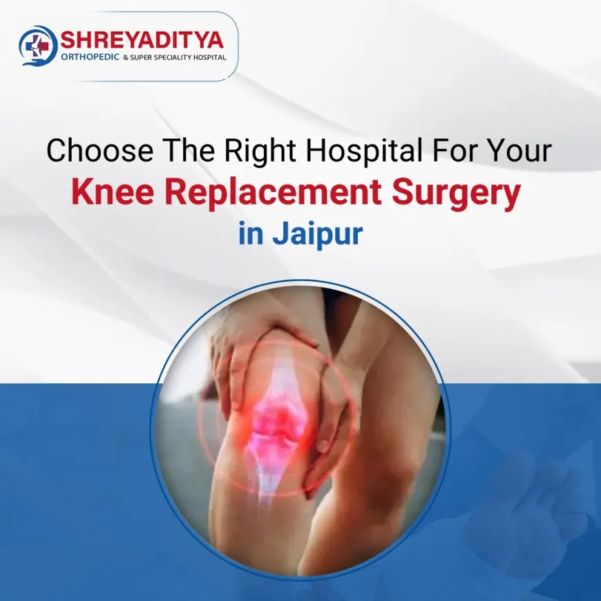 Choose The Right Hospital For Your Knee Replacement Surgery in Jaipur