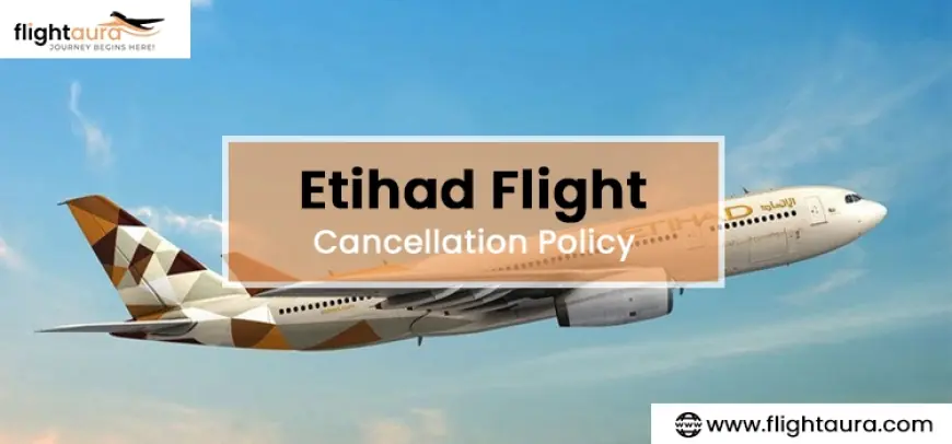 Etihad Cancellation Policy: Everything You Need to Know Before Cancelling Your Flight