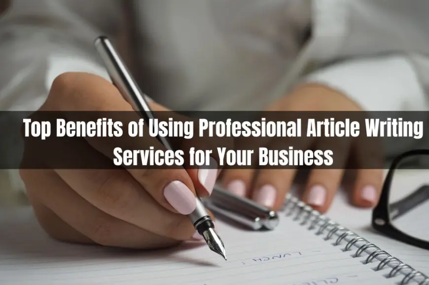 Top Benefits of Using Professional Article Writing Services for Your Business