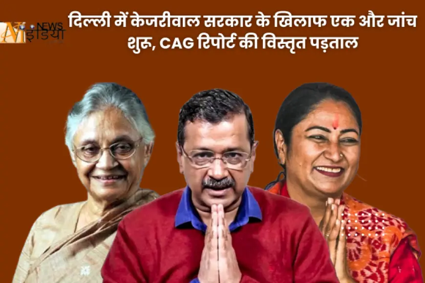 दिल्ली में केजरीवाल सरकार के खिलाफ एक और जांच शुरू, CAG रिपोर्ट की विस्तृत पड़ताल