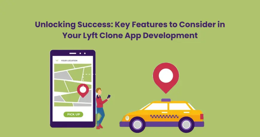 Unlocking Success: Key Features to Consider in Your Lyft Clone App Development