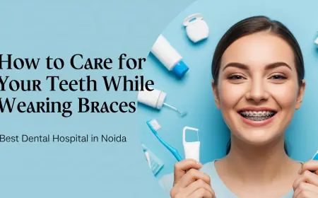 How to Care for Your Teeth While Wearing Braces | Best Dental Hospital in Noida