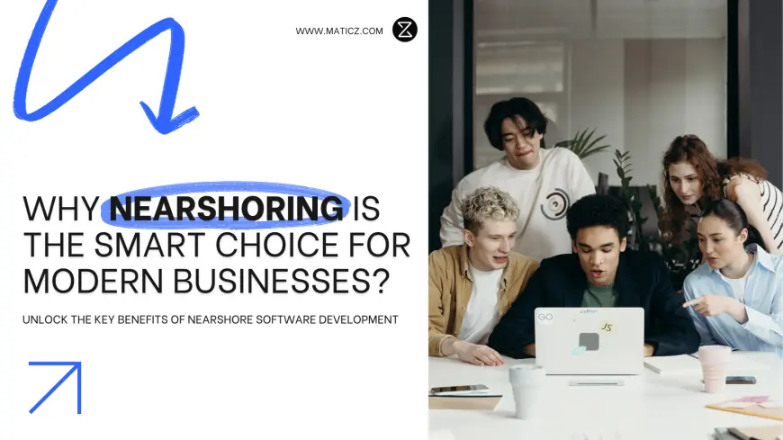Why Nearshoring Is the Smart Choice for Modern Businesses?