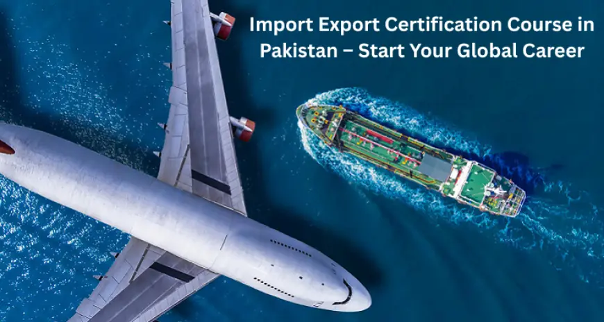 Unlock Global Markets Fast: Pakistan’s #1 Import Export Course That Transforms Careers