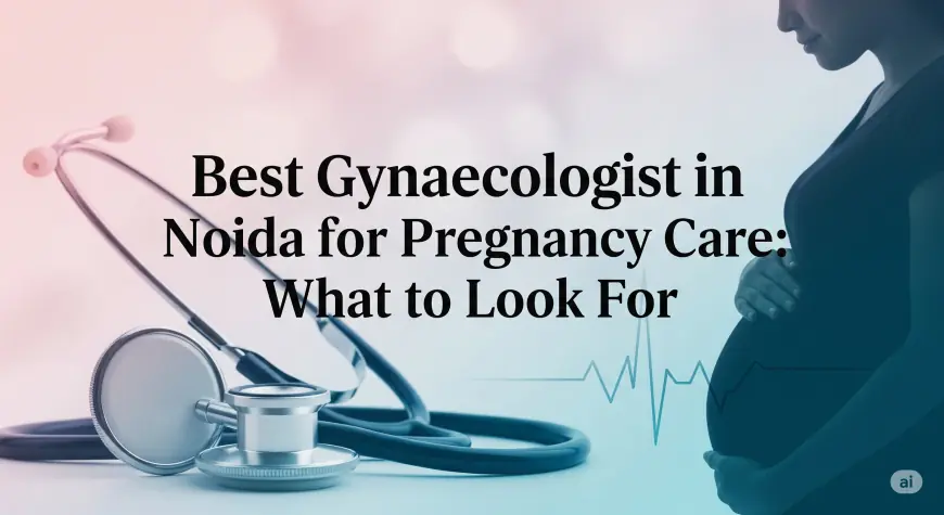 Best Gynaecologist in Noida for Pregnancy Care: What to Look For