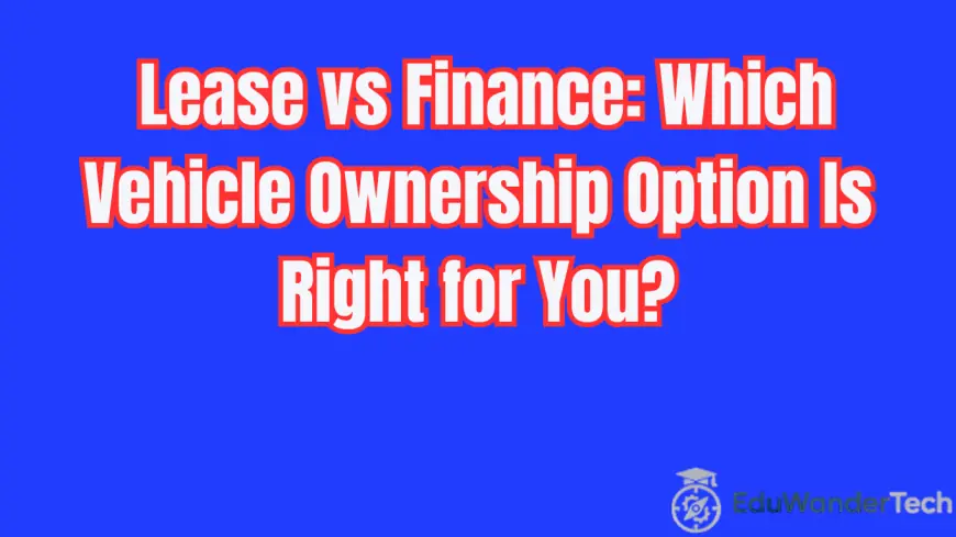 Lease vs Finance: Which Vehicle Ownership Option Is Right for You?