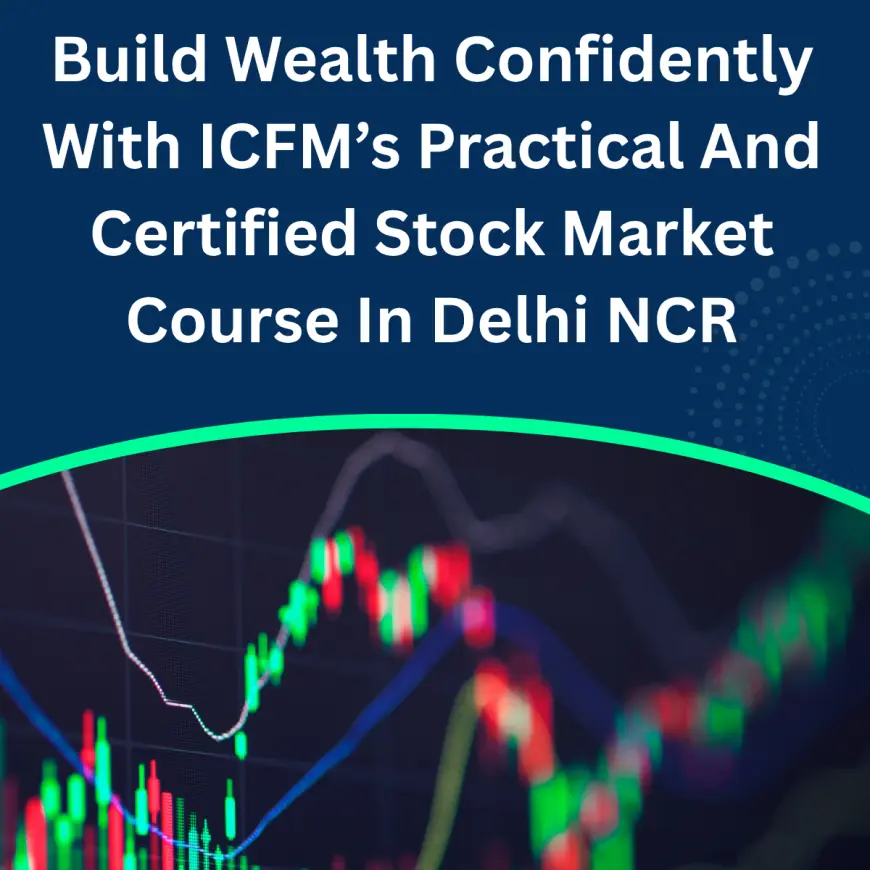 Build Wealth Confidently With ICFM’s Practical And Certified Stock Market Course In Delhi NCR