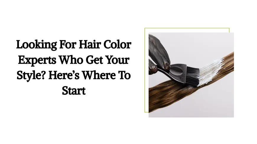 Looking For Hair Color Experts Who Get Your Style? Here’s Where To Start