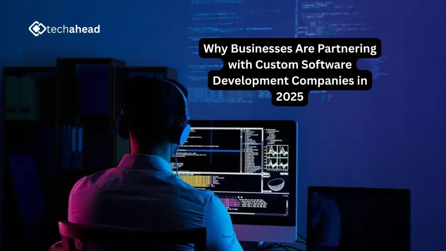 Why Businesses Are Partnering with Custom Software Development Companies in 2025
