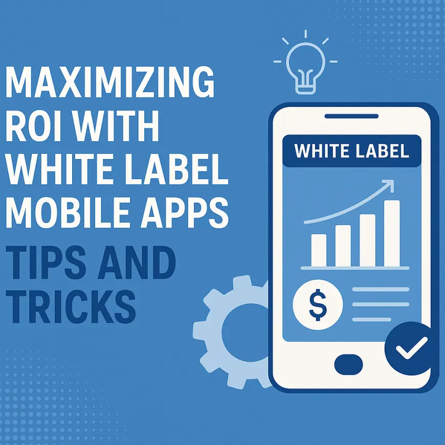 Maximizing ROI with White Label Mobile Apps: Tips and Tricks