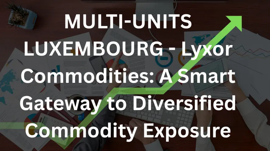 MULTI-UNITS LUXEMBOURG - Lyxor Commodities: A Smart Gateway to Diversified Commodity Exposure