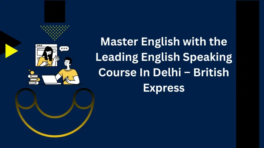 Master English with the Leading English Speaking Course In Delhi – British Express