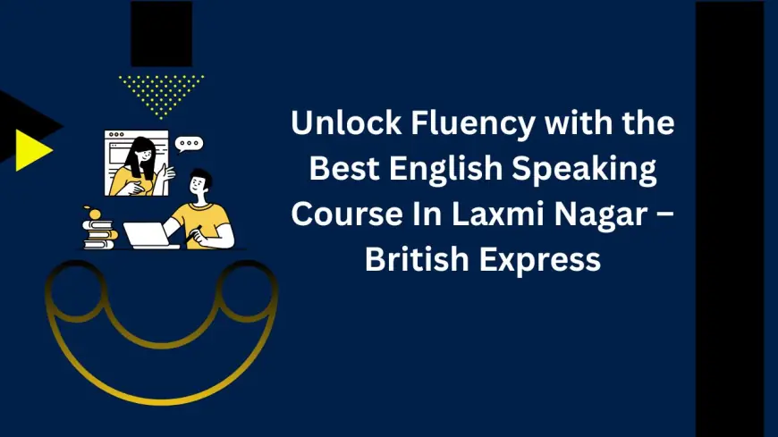 Unlock Fluency with the Best English Speaking Course In Laxmi Nagar – British Express
