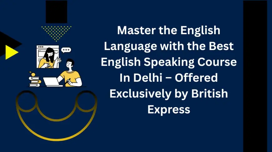 Master the English Language with the Best English Speaking Course In Delhi – Offered Exclusively by British Express
