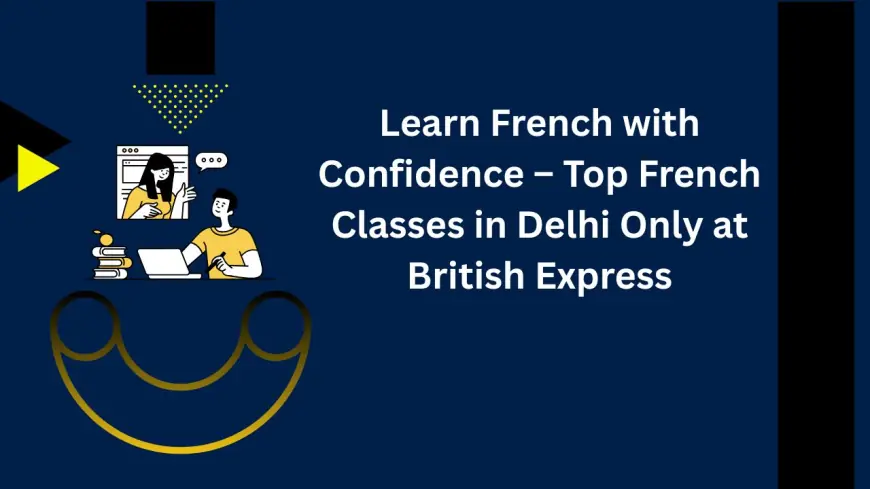 Learn French with Confidence – Top French Classes in Delhi Only at British Express
