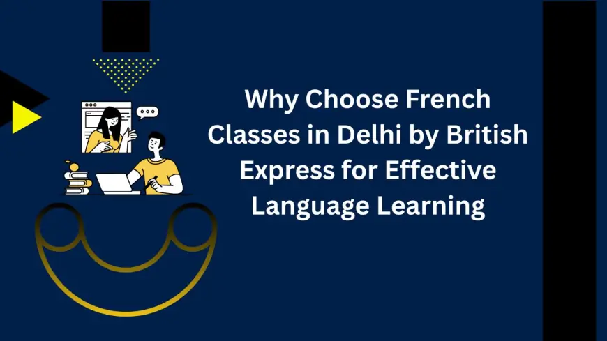 Why Choose French Classes in Delhi by British Express for Effective Language Learning
