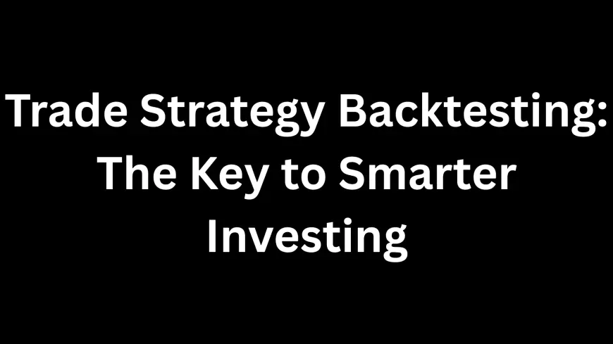 Trade Strategy Backtesting: The Key to Smarter Investing