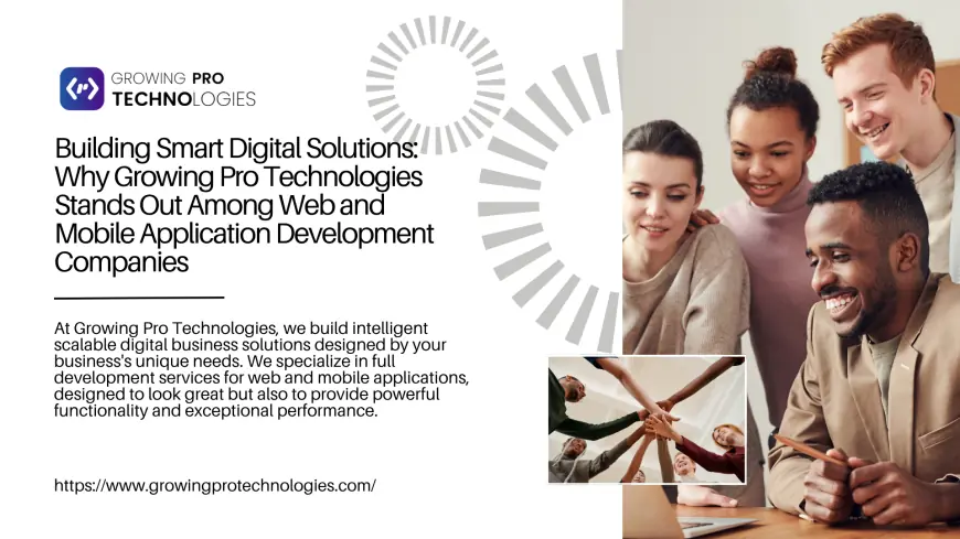 Building Smart Digital Solutions: Why Growing Pro Technologies Stands Out Among Web and Mobile Application Development Companies
