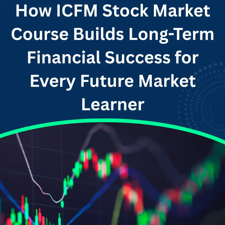 How ICFM Stock Market Course Builds Long-Term Financial Success for Every Future Market Learner