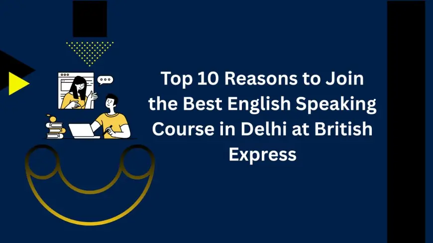 Top 10 Reasons to Join the Best English Speaking Course in Delhi at British Express
