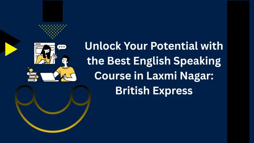 Unlock Your Potential with the Best English Speaking Course in Laxmi Nagar: British Express