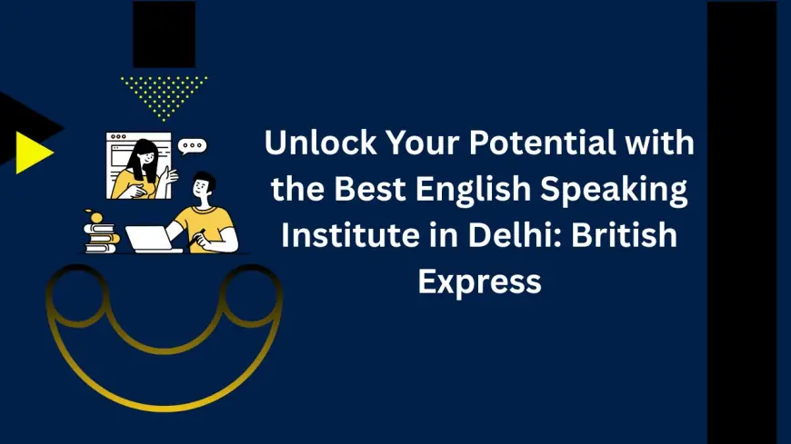 Unlock Your Potential with the Best English Speaking Institute in Delhi: British Express