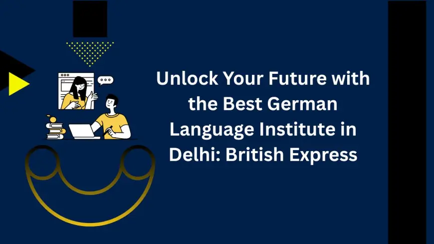 Unlock Your Future with the Best German Language Institute in Delhi: British Express