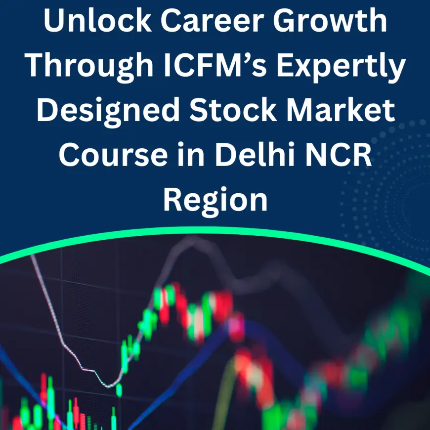 Unlock Career Growth Through ICFM’s Expertly Designed Stock Market Course in Delhi NCR Region