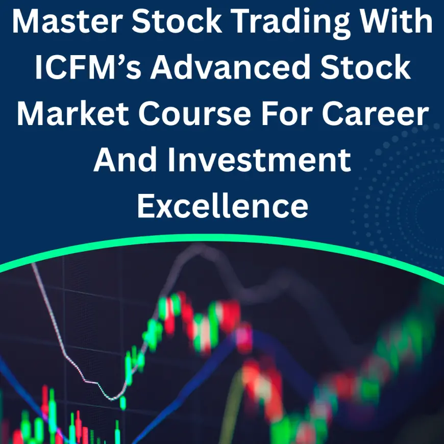 Master Stock Trading With ICFM’s Advanced Stock Market Course For Career And Investment Excellence