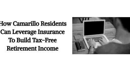 How Camarillo Residents Can Leverage Insurance To Build Tax-Free Retirement Income