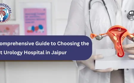 A Comprehensive Guide to Choosing the Best Urology Hospital in Jaipur